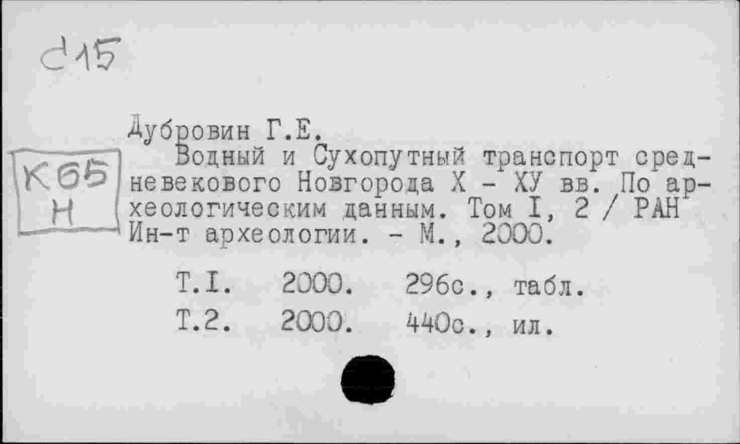 ﻿Дубровин Г.Е.
Водный и Сухопутный транспорт средневекового Новгорода X - ХУ вв. По археологическим данным. Том I, 2 / РАН Ин-т археологии. - М., 2000.
T.I.	2000.	29бс., табл.
Т.2.	2000.	440с.,
ил.